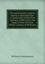 The passionate pilgrim: being a reproduction in facsimile of the first edition, 1599, from the copy in the Christie Miller Library of Britwell