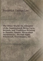 The Other World: Or, Glimpses of the Supernatural. Being Facts, Records, and Traditions Relating to Dreams, Omens, Miraculous Occurrences, . Second-Sight, Witchcraft, Necromancy, Etc