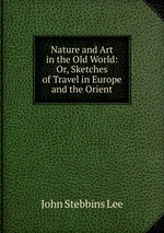 Nature and Art in the Old World: Or, Sketches of Travel in Europe and the Orient