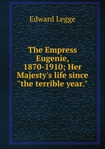 The Empress Eugenie, 1870-1910; Her Majesty`s life since "the terrible year."