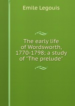 The early life of Wordsworth, 1770-1798; a study of "The prelude"