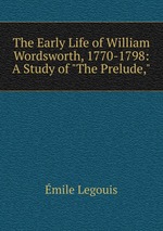 The Early Life of William Wordsworth, 1770-1798: A Study of "The Prelude,"