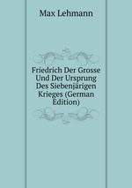 Friedrich Der Grosse Und Der Ursprung Des Siebenjrigen Krieges (German Edition)