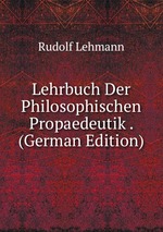 Lehrbuch Der Philosophischen Propaedeutik . (German Edition)