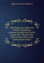 The boyhood of Algernon Charles Swinburne; personal recollections by his cousin Mrs. Disney Leith. With extracts from some of his private letters