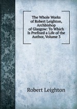 The Whole Works of Robert Leighton, Archbishop of Glasgow: To Which Is Prefixed a Life of the Author, Volume 3