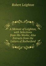 A Memoir of Leighton, with Selections from His Works; Also Extracts from the Letters of Rutherford