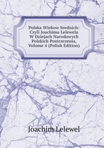 Polska Wiekow Srednich: Czyli Joachima Lelewela W Dziejach Narodowych Polskich Postrzezenia, Volume 4 (Polish Edition)