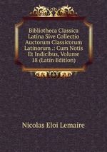 Bibliotheca Classica Latina Sive Collectio Auctorum Classicorum Latinorum .: Cum Notis Et Indicibus, Volume 18 (Latin Edition)