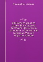 Bibliotheca Classica Latina Sive Collectio Auctorum Classicorum Latinorum .: Cum Notis Et Indicibus, Volume 19 (Latin Edition)