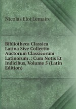 Bibliotheca Classica Latina Sive Collectio Auctorum Classicorum Latinorum .: Cum Notis Et Indicibus, Volume 5 (Latin Edition)