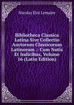 Bibliotheca Classica Latina Sive Collectio Auctorum Classicorum Latinorum .: Cum Notis Et Indicibus, Volume 16 (Latin Edition)