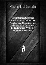 Bibliotheca Classica Latina Sive Collectio Auctorum Classicorum Latinorum .: Cum Notis Et Indicibus, Volume 15 (Latin Edition)