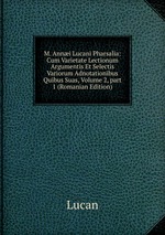 M. Anni Lucani Pharsalia: Cum Varietate Lectionum Argumentis Et Selectis Variorum Adnotationibus Quibus Suas, Volume 2, part 1 (Romanian Edition)