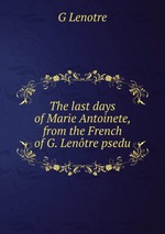 The last days of Marie Antoinete, from the French of G. Lentre psedu