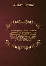 The Principles of English Grammar, Comprising the Substance of All the Most Approved English Grammars Extant, Briefly Defined and Neatly Arranged, with Copious Exercises in Parsing and Syntax