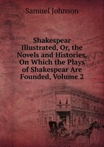 Shakespear Illustrated, Or, the Novels and Histories, On Which the Plays of Shakespear Are Founded, Volume 2
