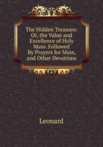 The Hidden Treasure: Or, the Value and Excellence of Holy Mass. Followed By Prayers for Mass, and Other Devotions