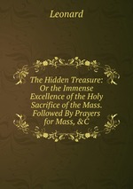 The Hidden Treasure: Or the Immense Excellence of the Holy Sacrifice of the Mass. Followed By Prayers for Mass, &C