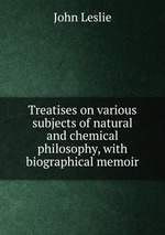 Treatises on various subjects of natural and chemical philosophy, with biographical memoir