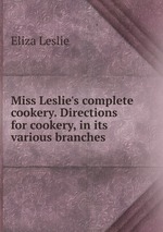 Miss Leslie`s complete cookery. Directions for cookery, in its various branches