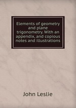 Elements of geometry and plane trigonometry. With an appendix, and copious notes and illustrations