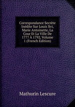 Correspondance Secrte Indite Sur Louis Xvi, Marie Antoinette, La Cour Et La Ville De 1777  1792, Volume 1 (French Edition)