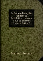 La Socit Franaise Pendant La Rvolution: L`amour Sous La Terreur (French Edition)