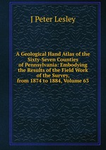 A Geological Hand Atlas of the Sixty-Seven Counties of Pennsylvania: Embodying the Results of the Field Work of the Survey, from 1874 to 1884, Volume 63