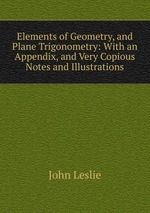 Elements of Geometry, and Plane Trigonometry: With an Appendix, and Very Copious Notes and Illustrations