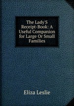 The Lady`S Receipt-Book: A Useful Companion for Large Or Small Families