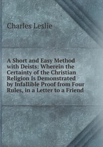 A Short and Easy Method with Deists: Wherein the Certainty of the Christian Religion Is Demonstrated by Infallible Proof from Four Rules, in a Letter to a Friend