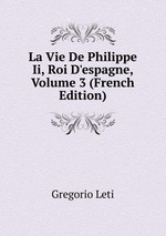 La Vie De Philippe Ii, Roi D`espagne, Volume 3 (French Edition)