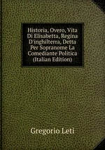 Historia, Overo, Vita Di Elisabetta, Regina D`inghilterra, Detta Per Sopranome La Comediante Politica (Italian Edition)