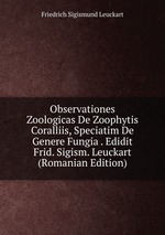 Observationes Zoologicas De Zoophytis Coralliis, Speciatim De Genere Fungia . Edidit Frid. Sigism. Leuckart (Romanian Edition)