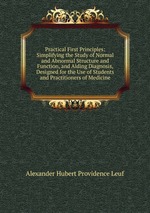 Practical First Principles: Simplifying the Study of Normal and Abnormal Structure and Function, and Aiding Diagnosis, Designed for the Use of Students and Practitioners of Medicine