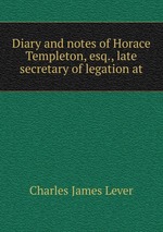 Diary and notes of Horace Templeton, esq., late secretary of legation at