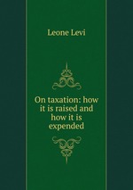 On taxation: how it is raised and how it is expended