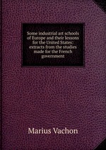 Some industrial art schools of Europe and their lessons for the United States: extracts from the studies made for the French government