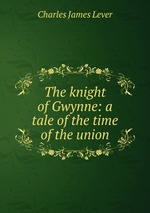 The knight of Gwynne: a tale of the time of the union