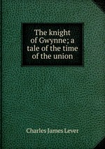 The knight of Gwynne; a tale of the time of the union