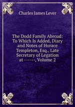 The Dodd Family Abroad: To Which Is Added, Diary and Notes of Horace Templeton, Esq., Late Secretary of Legation at ------, Volume 2