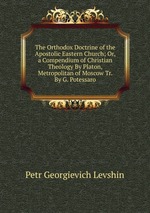 The Orthodox Doctrine of the Apostolic Eastern Church; Or, a Compendium of Christian Theology By Platon, Metropolitan of Moscow Tr. By G. Potessaro