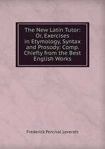 The New Latin Tutor: Or, Exercises in Etymology, Syntax and Prosody: Comp. Chiefly from the Best English Works