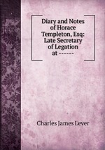 Diary and Notes of Horace Templeton, Esq: Late Secretary of Legation at ------