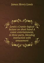 Lewis`s Cranio-logical lecture on short hand A comic entertainment, in three parts, blending instruction with amusement