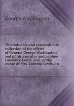 This valuable and extraordinary collection of the effects of General George Washington and of his executor and nephew, Lawrence Lewis, and . of the estate of Mrs. Lorenzo Lewis, an