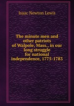 The minute men and other patriots of Walpole, Mass., in our long struggle for national independence, 1775-1783