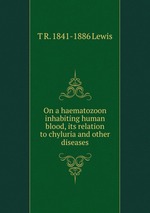 On a haematozoon inhabiting human blood, its relation to chyluria and other diseases