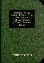 Elements of the Game of Chess: Or, a New Method of Instruction in That Celebrated Game